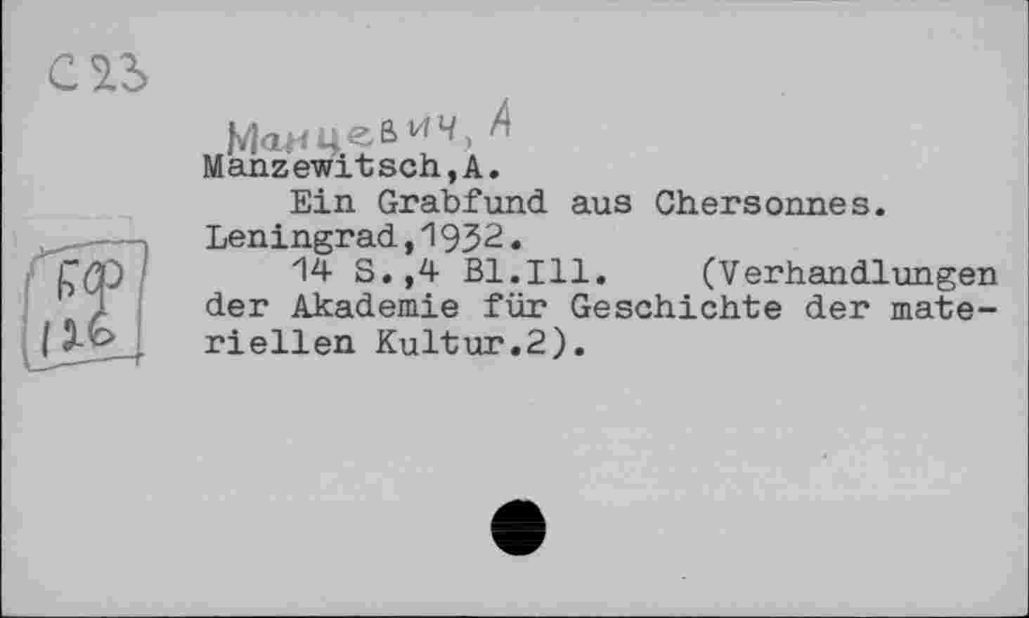 ﻿Manzewitsch,А.
Ein Grabfund aus Chersonnes. Leningrad,19J2.
14 S.,4 Bl.Ill. (Verhandlungen der Akademie für Geschichte der materiellen Kultur.2).